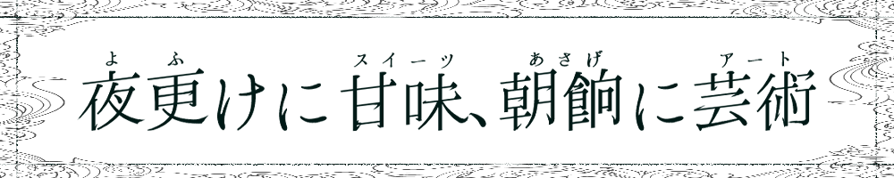 夜更けに甘味、朝餉に芸術