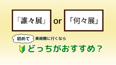 誰々展と何々展、初めて美術館行くのにおすすめはどっち？[初心者美術]